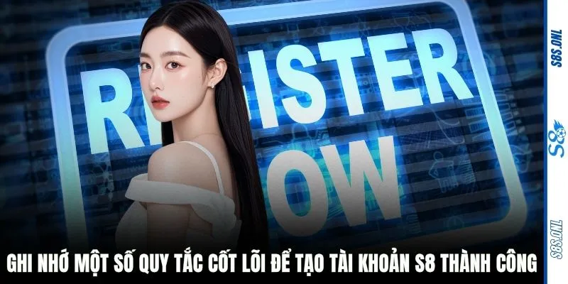 Ghi nhớ một số quy tắc cốt lõi để tạo tài khoản S8 thành công