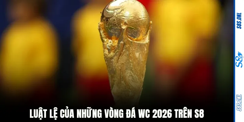 Luật lệ của những vòng đá WC 2026 trên S8