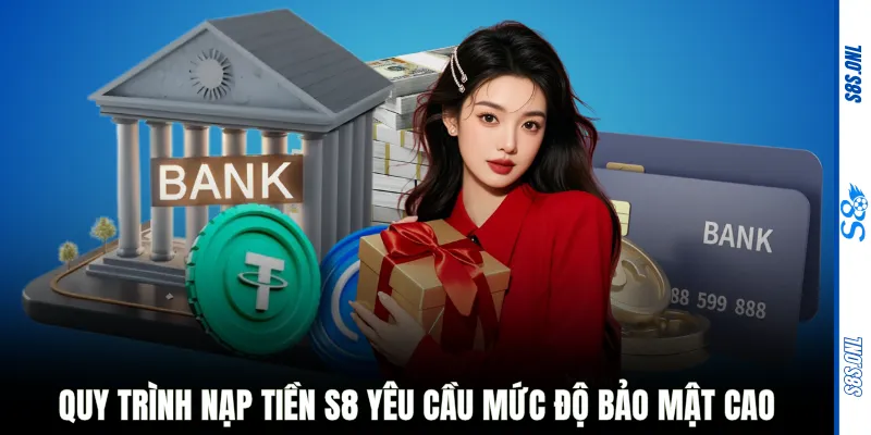 Quy trình nạp tiền S8 yêu cầu mức độ bảo mật cao