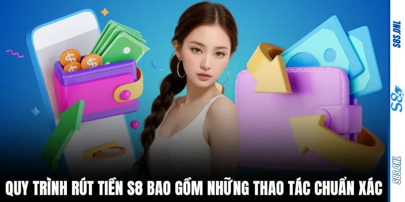 Quy trình rút tiền S8 bao gồm những thao tác chuẩn xác
