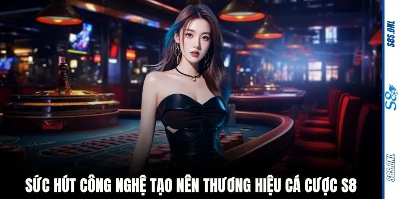 Sức hút công nghệ tạo nên thương hiệu cá cược S8