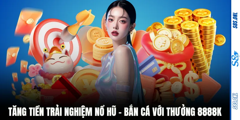 Tăng tiền trải nghiệm Nổ hũ - Bắn cá với thưởng 8888K
